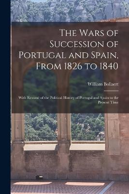 The Wars of Succession of Portugal and Spain, From 1826 to 1840: With Rsum of the Political History of Portugal and Spain to the Present Time - Bollaert, William