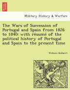 The Wars of Succession of Portugal and Spain from 1826 to 1840: with re sume  of the political history of Portugal and Spain to the present time