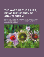 The Wars of the Rajas, Being the History of Anantapuram; Written in Telugu; In or about the Years 1750 - 1810. Translated Into English by Charles Philip Brown