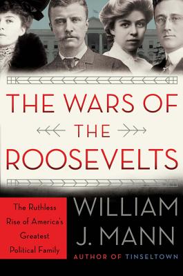 The Wars of the Roosevelts: The Ruthless Rise of America's Greatest Political Family - Mann, William J