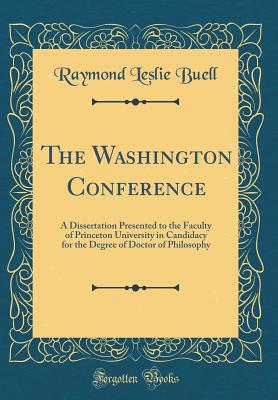 The Washington Conference: A Dissertation Presented to the Faculty of Princeton University in Candidacy for the Degree of Doctor of Philosophy (Classic Reprint) - Buell, Raymond Leslie