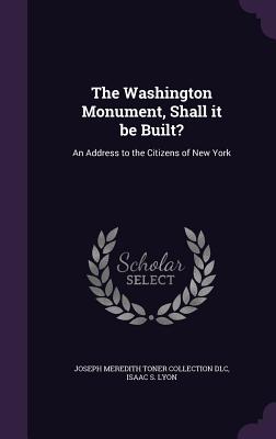 The Washington Monument, Shall it be Built?: An Address to the Citizens of New York - DLC, Joseph Meredith Toner Collection, and Lyon, Isaac S