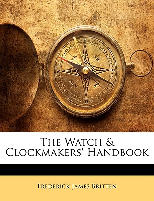 The Watch & Clockmakers' Handbook - Britten, Frederick James