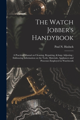 The Watch Jobber's Handybook: A Practical Manual on Cleaning, Repairing, & Adjusting: Embracing Information on the Tools, Materials, Appliances and Processes Employed in Watchwork - Hasluck, Paul N (Paul Nooncree) 185 (Creator)
