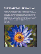 The Water-Cure Manual: A Popular Work, Embracing Descriptions of the Various Modes of Bathing, the Hygienic and Curative Effects of Air, Exercise, Clothing, Occupation, Diet, Water-Drinking, &C. Together with Descriptions of Diseases, and the Hydropathic