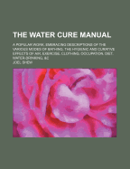 The Water-Cure Manual: A Popular Work, Embracing Descriptions of the Various Modes of Bathing, the Hygienic and Curative Effects of Air, Exercise, Clothing, Occupation, Diet, Water-Drinking, &C. Together with Descriptions of Diseases, and the Hydropathic