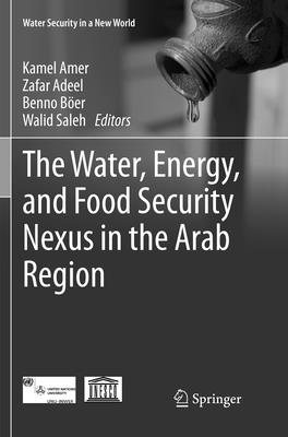 The Water, Energy, and Food Security Nexus in the Arab Region - Amer, Kamel (Editor), and Adeel, Zafar (Editor), and Ber, Benno (Editor)