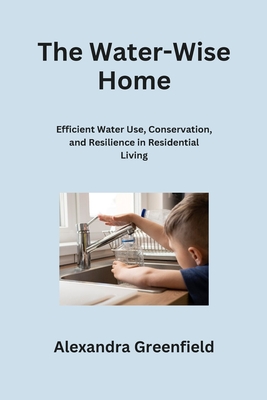 The Water-Wise Home: Efficient Water Use, Conservation, and Resilience in Residential Living - Greenfield, Alexandra