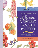 The Watercolour Flower Painter's Pocket Palette: Volume 2: Practical Visual Advice on How to Create Flower Portraits Using Watercolours