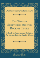 The Wave of Scepticism and the Rock of Truth: A Reply to Supernatural Religion; An Inquiry Into the Reality Divine (Classic Reprint)