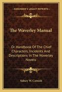 The Waverley Manual: Or Handbook of the Chief Characters, Incidents and Descriptions in the Waverley Novels