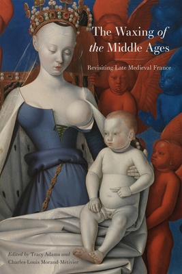 The Waxing of the Middle Ages: Revisiting Late Medieval France - Morand-Mtivier, Charles-Louis (Contributions by), and Adams, Tracy (Contributions by), and Tarnowski, Andrea (Contributions by)