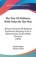 The Way Of Holiness, With Notes By The Way: Being A Narrative Of Religious Experience Resulting From A Determination To Be A Bible Christian (1856)