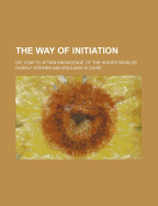 The Way of Initiation: Or, How to Attain Knowledge of the Higher Worlds
