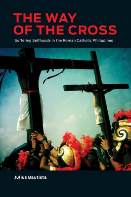 The Way of the Cross: Suffering Selfhoods in the Roman Catholic Philippines - Bautista, Julius