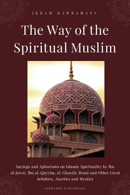 The Way of the Spiritual Muslim: Sayings and Aphorisms on Islamic Spirituality by Ibn al-Jawz+, Ibn al-Qayyim, al-Ghazl+, Rumi and Other Great Scholars, Ascetics and Mystics - Al-Jawzi, Ibn, and Al-Jawziyya, Ibn Qayyim, and Al-Ghazali