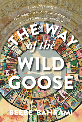 The Way of the Wild Goose: Three Pilgrimages Following Geese, Stars, and Hunches on the Camino de Santiago - Bahrami, Beebe