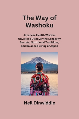 The Way of Washoku: Japanese Health Wisdom Unveiled Discover the Longevity Secrets, Nutritional Traditions, and Balanced Living of Japan - Dinwiddie, Neil