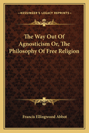 The Way Out Of Agnosticism Or, The Philosophy Of Free Religion