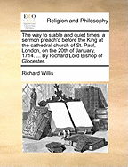 The Way to Stable and Quiet Times: A Sermon Preach'd Before the King at the Cathedral Church of St. Paul, London, on the 20th of January, 1714 (Classic Reprint)