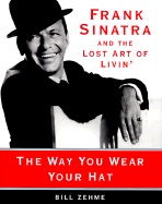 The Way You Wear Your Hat: Frank Sinatra and the Lost Art of Livin' - Zehme, Bill