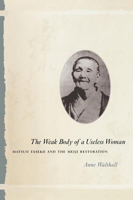 The Weak Body of a Useless Woman: Matsuo Taseko and the Meiji Restoration - Walthall, Anne