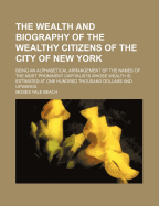 The Wealth And Biography Of The Wealthy Citizens Of The City Of New York: Being An Alphabetical Arrangement Of The Most Prominent Capitalist ...: Also, A Valuable Table Of Statistics Concerning The Wealth Of The City Of New York