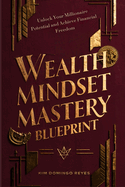 The Wealth Mindset Mastery Blueprint: Unlock Your Millionaire Potential and Achieve Financial Freedom