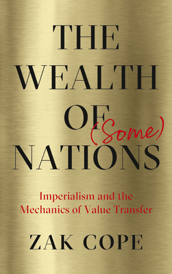 The Wealth of (Some) Nations: Imperialism and the Mechanics of Value Transfer - Cope, Zak