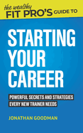 The Wealthy Fit Pro's Guide to Starting Your Career: Powerful Secrets and Strategies Every New Trainer Needs