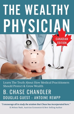 The Wealthy Physician - Canadian Edition: Learn The Truth About How Medical Practitioners Should Protect & Grow Wealth - Rempp, Antoine, and Guest, Douglas, and Chandler, B Chase