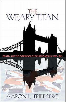 The Weary Titan: Britain and the Experience of Relative Decline, 1895-1905 - Friedberg, Aaron L