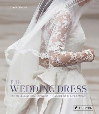 The Wedding Dress: The 50 Designs that Changed the Course of Bridal Fashion - Thompson, Eleanor