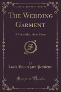 The Wedding Garment: A Tale of the Life to Come (Classic Reprint)