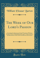 The Week of Our Lord's Passion: Containing the Interwoven Gospel Narrative of His Last Week; A Series of Daily Meditations, and a Volume of Notes and Illustrations on the Passion and Resurrection of Jesus (Classic Reprint)