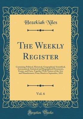 The Weekly Register, Vol. 6: Containing Political, Historical, Geographical, Scientifical, Astronomical, Statistical and Biographical Documents, Essays, and Facts, Together with Notices of the Arts and Manufactures; From March to September, 1814 - Niles, Hezekiah