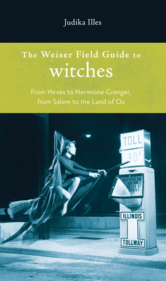 The Weiser Field Guide to Witches: From Hexes to Hermione Granger, from Salem to the Land of Oz - Illes, Judika