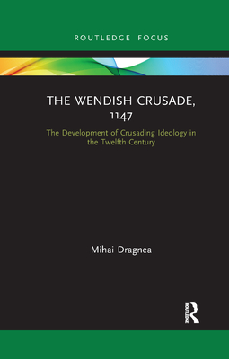 The Wendish Crusade, 1147: The Development of Crusading Ideology in the Twelfth Century - Dragnea, Mihai