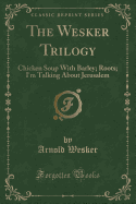 The Wesker Trilogy: Chicken Soup with Barley; Roots; I'm Talking about Jerusalem (Classic Reprint)