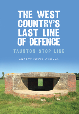 The West Country's Last Line of Defence: Taunton Stop Line - Powell-Thomas, Andrew