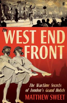 The West End Front: The Wartime Secrets of London's Grand Hotels - Sweet, Matthew