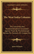 The West India Colonies: The Calumnies and Misrepresentations Circulated Against Them by the Edinburgh Review, Mr. Clarkson, Mr. Cropper, Etc.