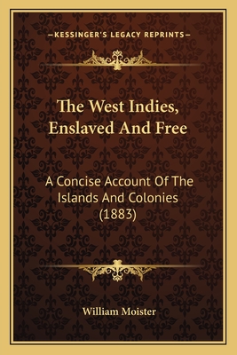 The West Indies, Enslaved And Free: A Concise Account Of The Islands And Colonies (1883) - Moister, William