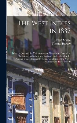 The West Indies in 1837: Being the Journal of a Visit to Antigua, Montserrat, Dominica, St. Lucia, Barbadoes, and Jamaica; Undertaken for the Purpose of Ascertaining the Actual Condition of the Negro Population of Those Islands - Sturge, Joseph, and Harvey, Thomas