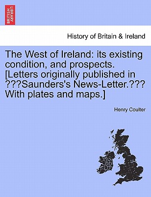 The West of Ireland: its existing condition, and prospects. [Letters originally published in "Saunders's News-Letter." With plates and maps.] - Coulter, Henry