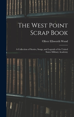 The West Point Scrap Book: A Collection of Stories, Songs, and Legends of the United States Military Academy - Wood, Oliver Ellsworth