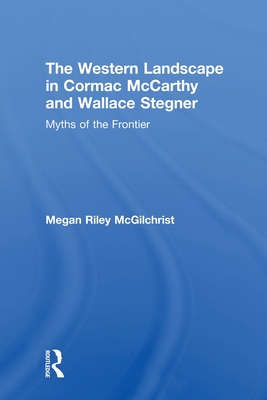 The Western Landscape in Cormac McCarthy and Wallace Stegner: Myths of the Frontier - McGilchrist, Megan Riley