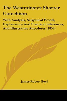 The Westminster Shorter Catechism: With Analysis, Scriptural Proofs, Explanatory And Practical Inferences, And Illustrative Anecdotes (1854) - Boyd, James Robert