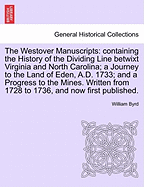 The Westover Manuscripts: Containing the History of the Dividing Line Betwixt Virginia and North Carolina; A Journey to the Land of Eden, A.D. 1733; And a Progress to the Mines