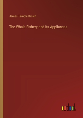 The Whale Fishery and its Appliances - Brown, James Temple
